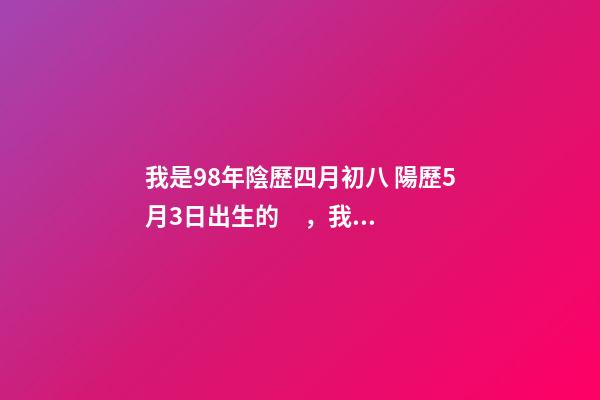 我是98年陰歷四月初八 陽歷5月3日出生的，我是什么星座？？ 金牛年哪些月份出生比較好，1998年屬虎的5月3日出生金牛座的好嗎